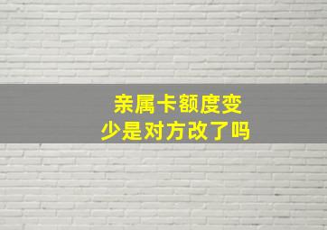 亲属卡额度变少是对方改了吗