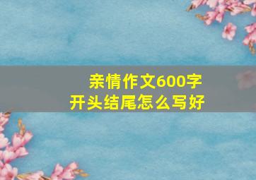 亲情作文600字开头结尾怎么写好