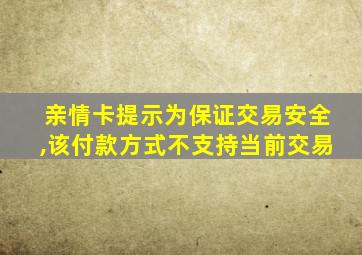 亲情卡提示为保证交易安全,该付款方式不支持当前交易