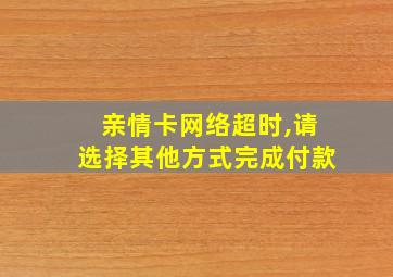 亲情卡网络超时,请选择其他方式完成付款