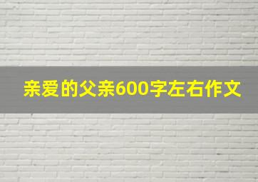 亲爱的父亲600字左右作文