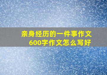 亲身经历的一件事作文600字作文怎么写好