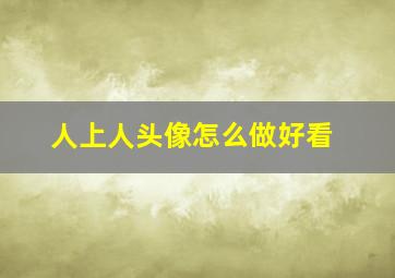 人上人头像怎么做好看