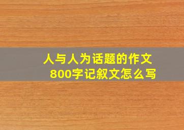 人与人为话题的作文800字记叙文怎么写