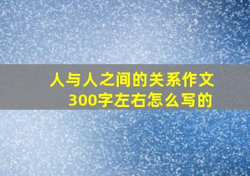 人与人之间的关系作文300字左右怎么写的