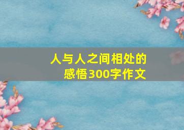 人与人之间相处的感悟300字作文