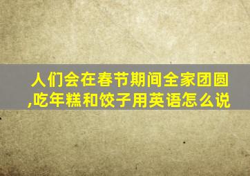 人们会在春节期间全家团圆,吃年糕和饺子用英语怎么说