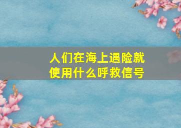 人们在海上遇险就使用什么呼救信号