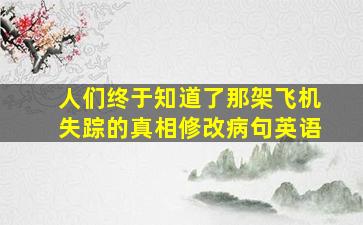 人们终于知道了那架飞机失踪的真相修改病句英语