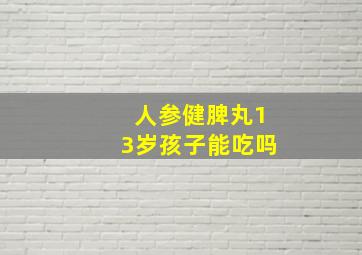 人参健脾丸13岁孩子能吃吗