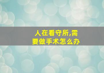 人在看守所,需要做手术怎么办