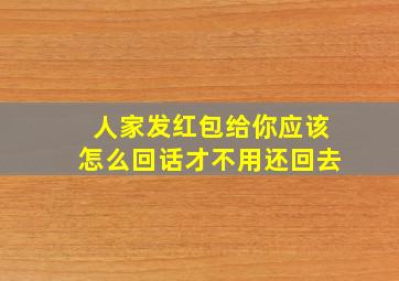 人家发红包给你应该怎么回话才不用还回去