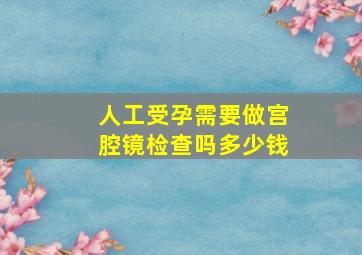 人工受孕需要做宫腔镜检查吗多少钱