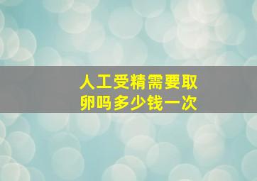 人工受精需要取卵吗多少钱一次