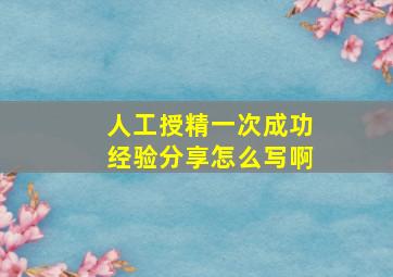 人工授精一次成功经验分享怎么写啊