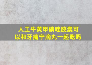 人工牛黄甲硝唑胶囊可以和牙痛宁滴丸一起吃吗