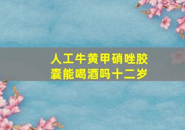 人工牛黄甲硝唑胶囊能喝酒吗十二岁