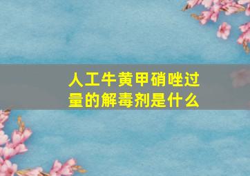 人工牛黄甲硝唑过量的解毒剂是什么