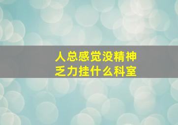 人总感觉没精神乏力挂什么科室