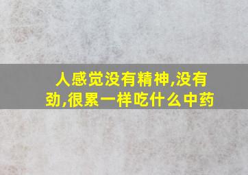 人感觉没有精神,没有劲,很累一样吃什么中药