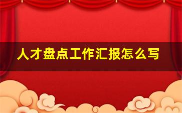 人才盘点工作汇报怎么写