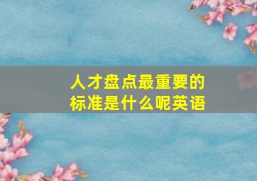 人才盘点最重要的标准是什么呢英语