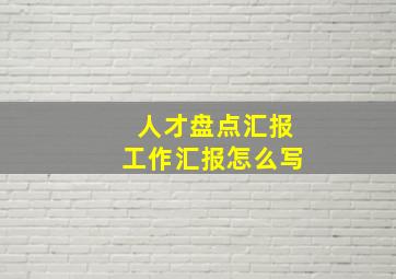 人才盘点汇报工作汇报怎么写