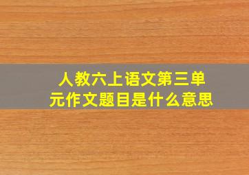 人教六上语文第三单元作文题目是什么意思