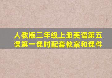 人教版三年级上册英语第五课第一课时配套教案和课件