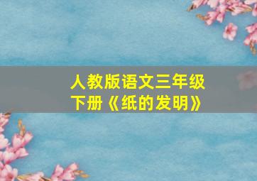 人教版语文三年级下册《纸的发明》