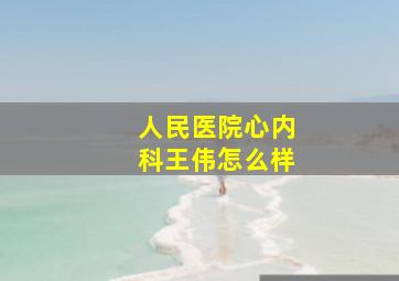 人民医院心内科王伟怎么样