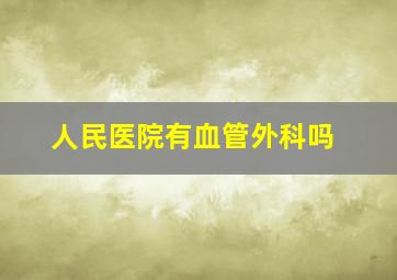 人民医院有血管外科吗