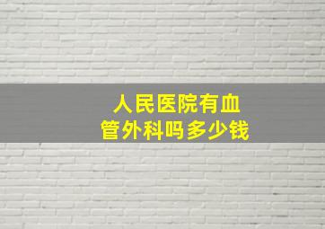 人民医院有血管外科吗多少钱