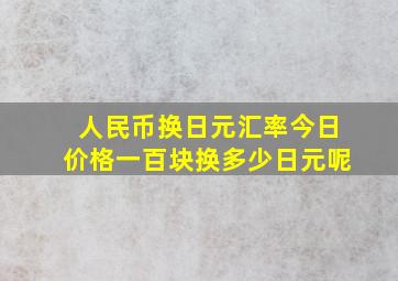 人民币换日元汇率今日价格一百块换多少日元呢