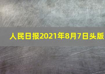 人民日报2021年8月7日头版