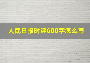 人民日报时评600字怎么写