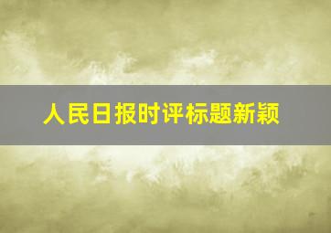 人民日报时评标题新颖