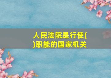 人民法院是行使()职能的国家机关