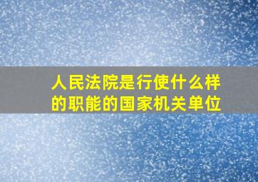 人民法院是行使什么样的职能的国家机关单位