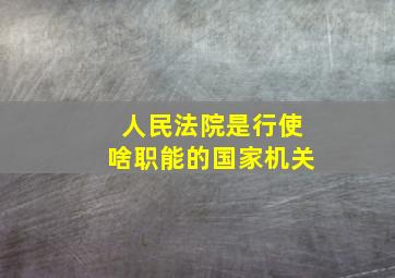 人民法院是行使啥职能的国家机关