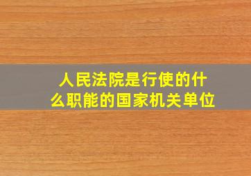 人民法院是行使的什么职能的国家机关单位