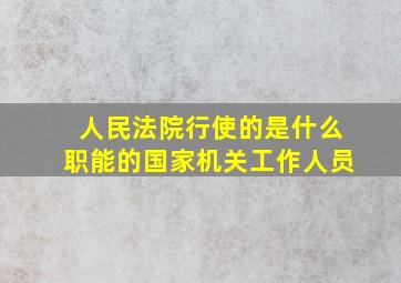 人民法院行使的是什么职能的国家机关工作人员