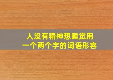 人没有精神想睡觉用一个两个字的词语形容