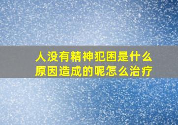 人没有精神犯困是什么原因造成的呢怎么治疗