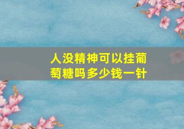 人没精神可以挂葡萄糖吗多少钱一针