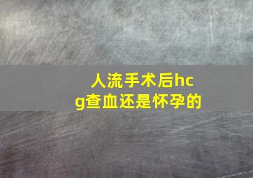 人流手术后hcg查血还是怀孕的