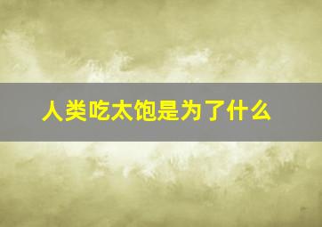 人类吃太饱是为了什么