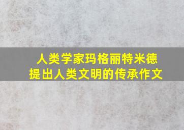 人类学家玛格丽特米德提出人类文明的传承作文