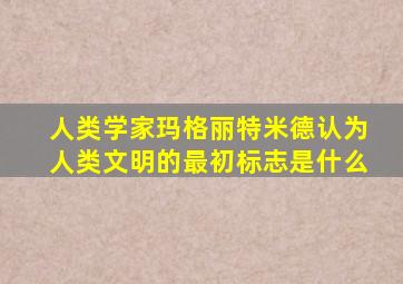 人类学家玛格丽特米德认为人类文明的最初标志是什么