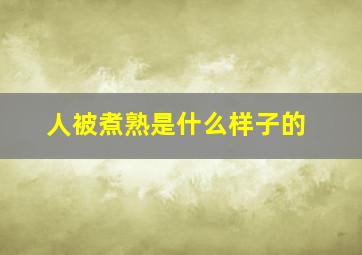 人被煮熟是什么样子的